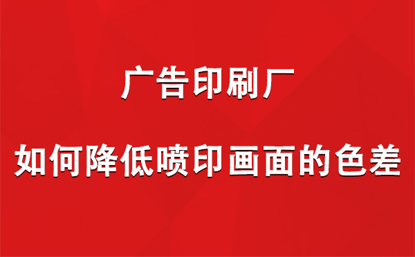 海西广告印刷厂如何降低喷印画面的色差